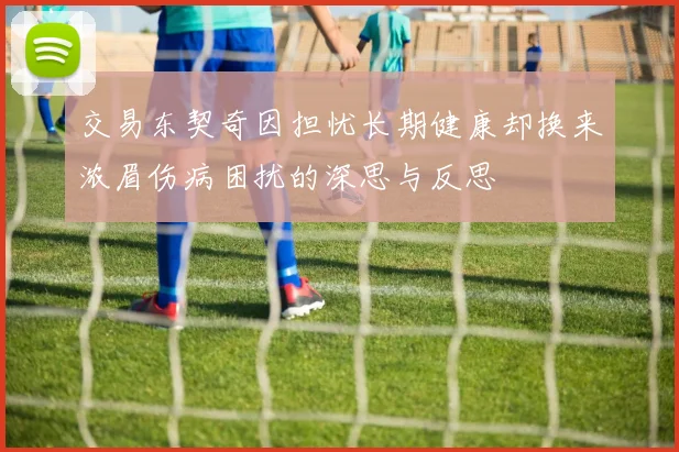 交易东契奇因担忧长期健康却换来浓眉伤病困扰的深思与反思