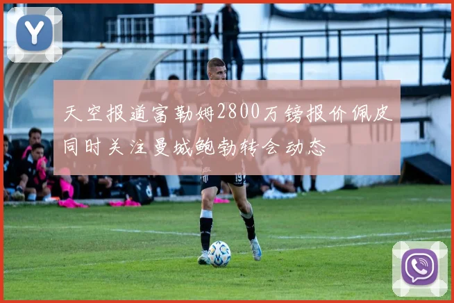 天空报道富勒姆2800万镑报价佩皮同时关注曼城鲍勃转会动态