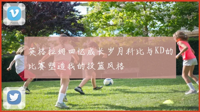 英格拉姆回忆成长岁月科比与KD的比赛塑造我的投篮风格