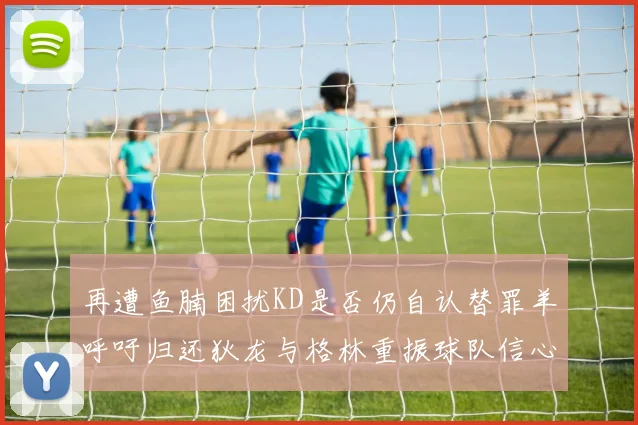 再遭鱼腩困扰KD是否仍自认替罪羊呼吁归还狄龙与格林重振球队信心