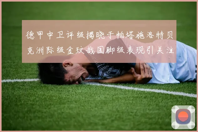德甲中卫评级揭晓于帕塔施洛特贝克洲际级金玟哉国脚级表现引关注